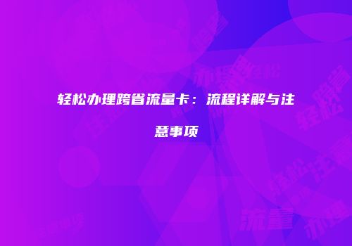 轻松办理跨省流量卡：流程详解与注意事项