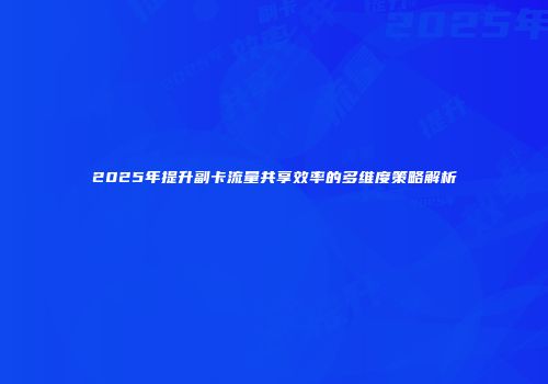 2025年提升副卡流量共享效率的多维度策略解析
