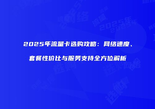 2025年流量卡选购攻略：网络速度、套餐性价比与服务支持全方位解析