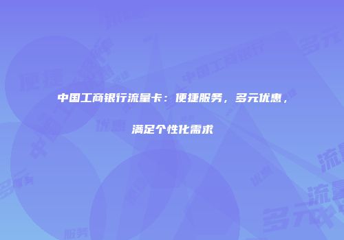 中国工商银行流量卡：便捷服务，多元优惠，满足个性化需求