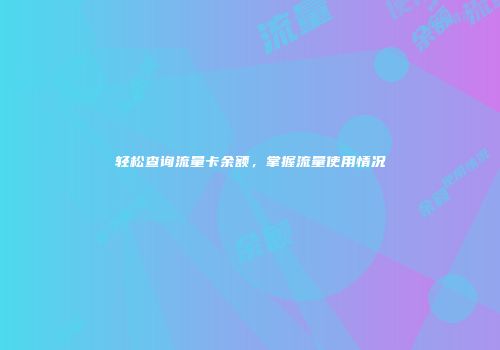 轻松查询流量卡余额，掌握流量使用情况