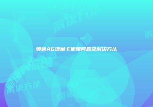 奥迪A6流量卡使用问题及解决方法