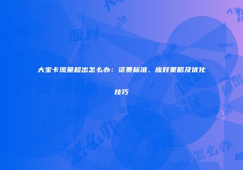 大宝卡流量超出怎么办：资费标准、应对策略及优化技巧