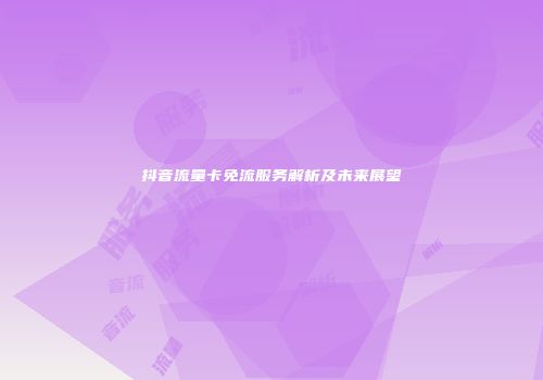 抖音流量卡免流服务解析及未来展望