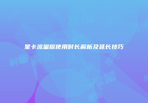 星卡流量版使用时长解析及延长技巧