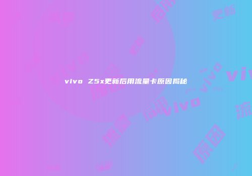 vivo Z5x更新后用流量卡原因揭秘