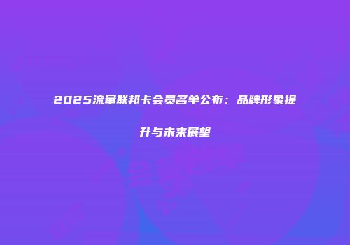 2025流量联邦卡会员名单公布：品牌形象提升与未来展望