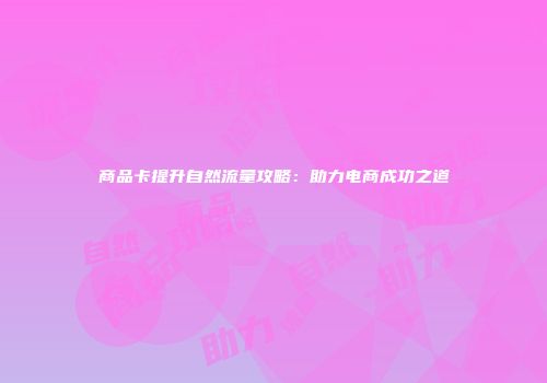 商品卡提升自然流量攻略：助力电商成功之道