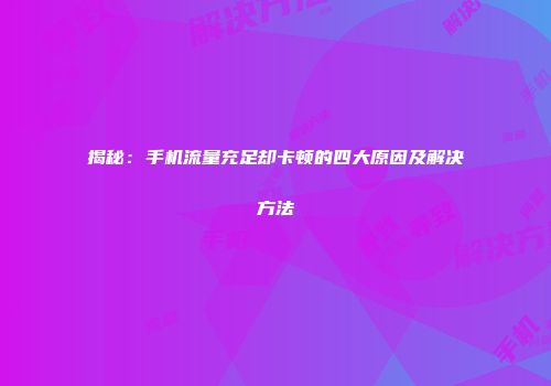 揭秘：手机流量充足却卡顿的四大原因及解决方法