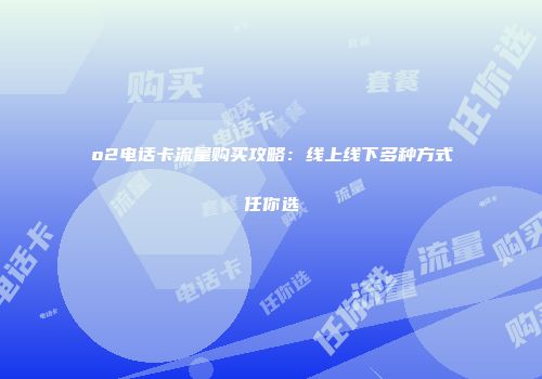 o2电话卡流量购买攻略：线上线下多种方式任你选