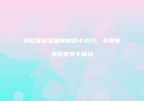 轻松掌握流量换机器卡技巧，享受便捷优惠换卡体验