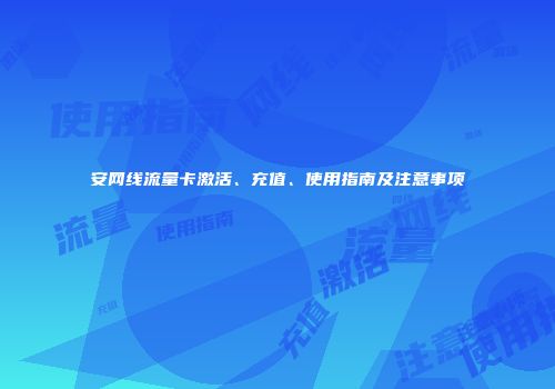 安网线流量卡激活、充值、使用指南及注意事项