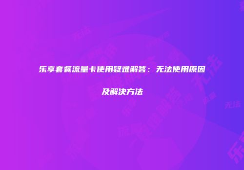 乐享套餐流量卡使用疑难解答：无法使用原因及解决方法