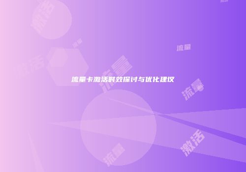 流量卡激活时效探讨与优化建议