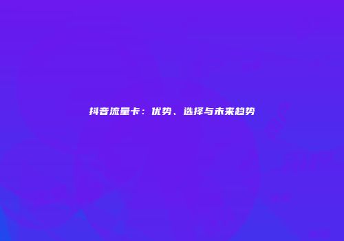 抖音流量卡：优势、选择与未来趋势