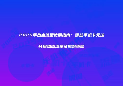 2025年热点流量使用指南：哪些手机卡无法开启热点流量及应对策略