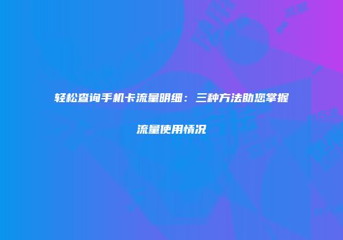 轻松查询手机卡流量明细：三种方法助您掌握流量使用情况