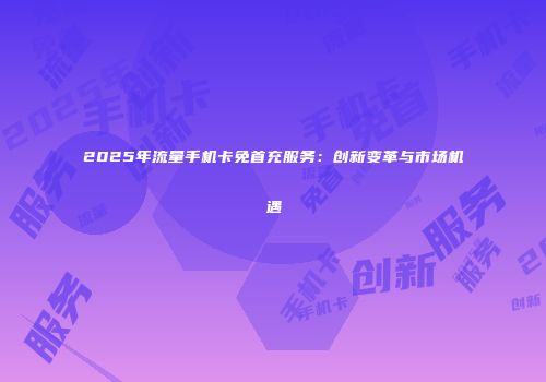 2025年流量手机卡免首充服务：创新变革与市场机遇