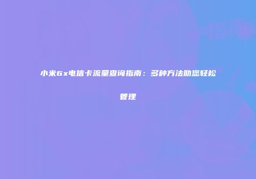 小米6x电信卡流量查询指南：多种方法助您轻松管理
