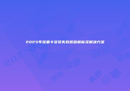 2025年流量卡安装失败原因解析及解决方案