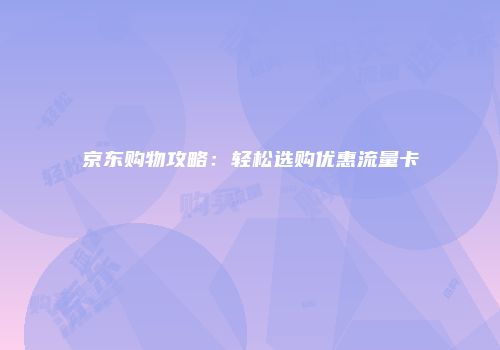 京东购物攻略：轻松选购优惠流量卡