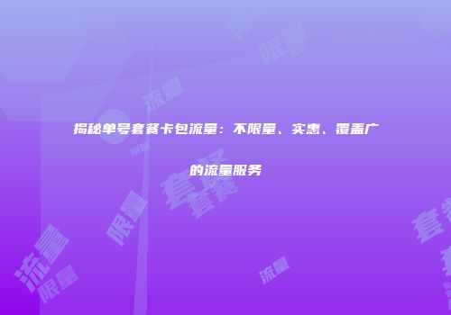 揭秘单号套餐卡包流量：不限量、实惠、覆盖广的流量服务
