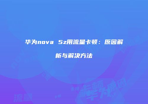 华为nova 5z用流量卡顿：原因解析与解决方法