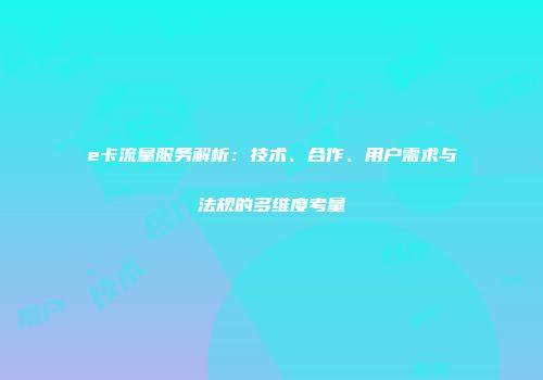 e卡流量服务解析：技术、合作、用户需求与法规的多维度考量