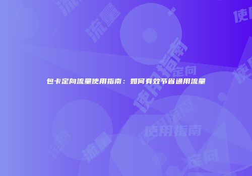 包卡定向流量使用指南：如何有效节省通用流量
