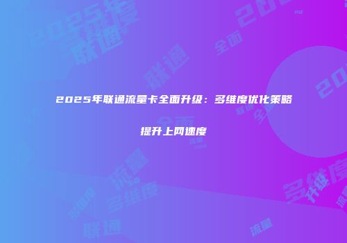 2025年联通流量卡全面升级：多维度优化策略提升上网速度