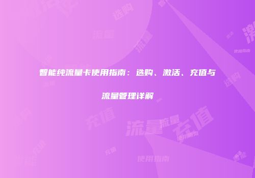 智能纯流量卡使用指南：选购、激活、充值与流量管理详解