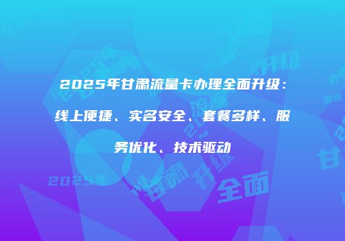 2025年甘肃流量卡办理全面升级：线上便捷、实名安全、套餐多样、服务优化、技术驱动