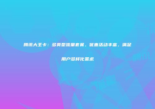 腾讯大王卡：多类型流量套餐，优惠活动丰富，满足用户多样化需求