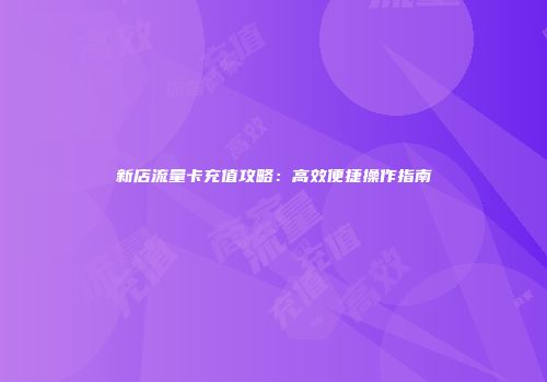 新店流量卡充值攻略：高效便捷操作指南