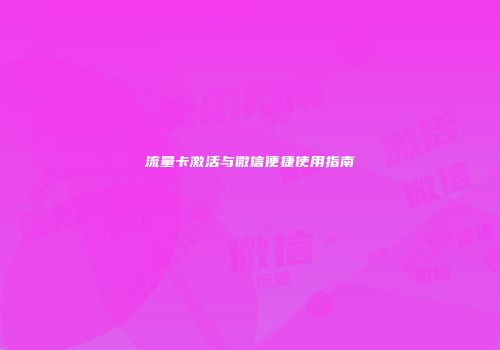 流量卡激活与微信便捷使用指南
