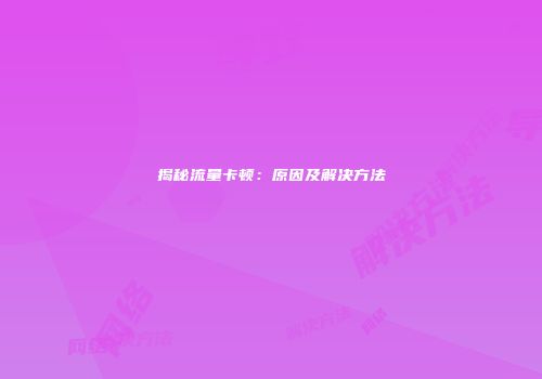揭秘流量卡顿：原因及解决方法