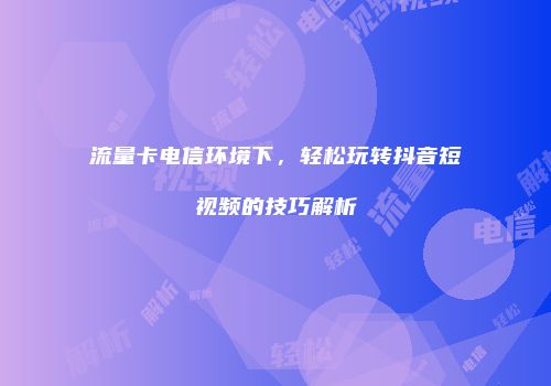 流量卡电信环境下，轻松玩转抖音短视频的技巧解析