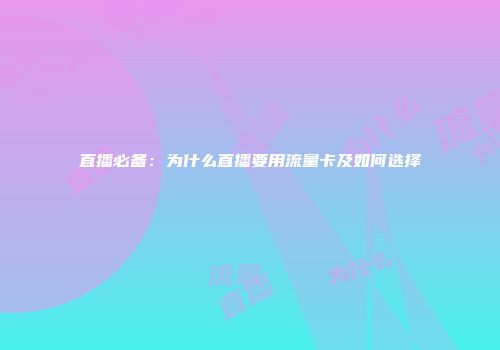 直播必备：为什么直播要用流量卡及如何选择