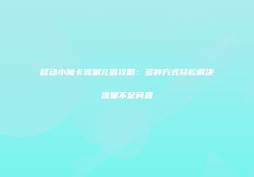 移动小魔卡流量充值攻略：多种方式轻松解决流量不足问题