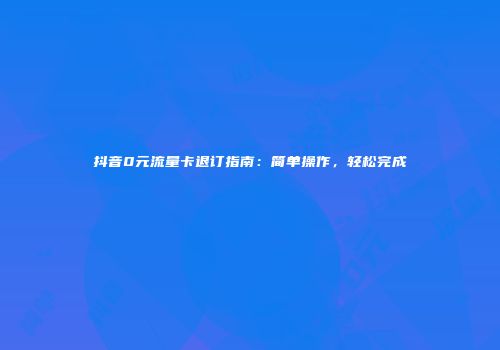 抖音0元流量卡退订指南：简单操作，轻松完成
