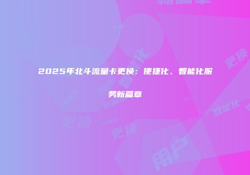 2025年北斗流量卡更换：便捷化、智能化服务新篇章