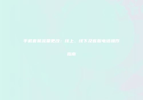手机套餐流量更改：线上、线下及客服电话操作指南