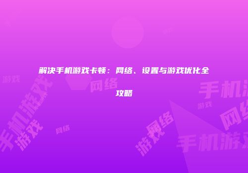 解决手机游戏卡顿：网络、设置与游戏优化全攻略