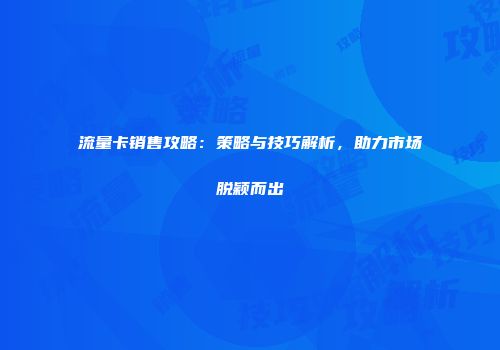 流量卡销售攻略：策略与技巧解析，助力市场脱颖而出
