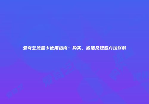 爱奇艺流量卡使用指南：购买、激活及观看方法详解