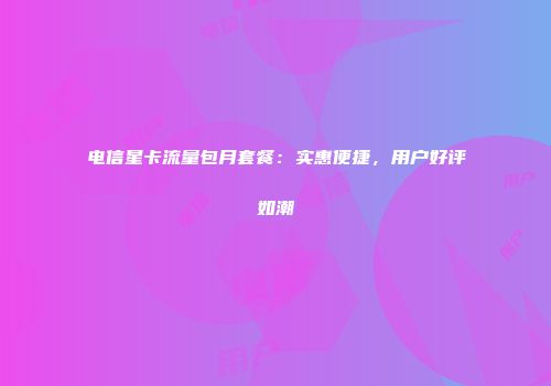 电信星卡流量包月套餐：实惠便捷，用户好评如潮