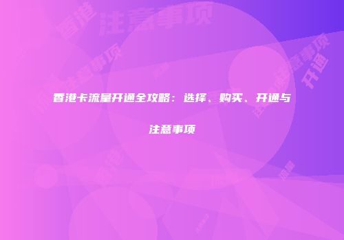 香港卡流量开通全攻略：选择、购买、开通与注意事项