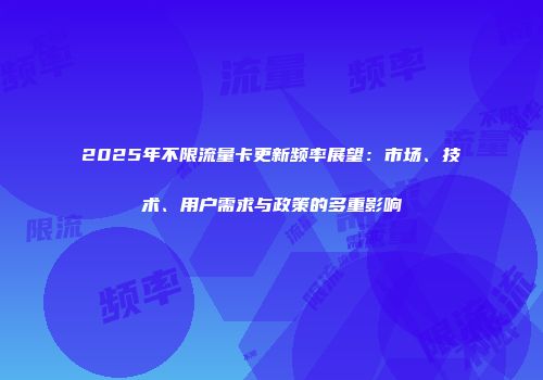 2025年不限流量卡更新频率展望：市场、技术、用户需求与政策的多重影响