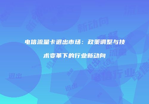 电信流量卡退出市场：政策调整与技术变革下的行业新动向