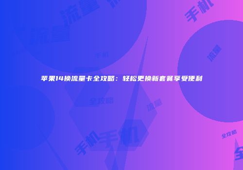 苹果14换流量卡全攻略：轻松更换新套餐享受便利